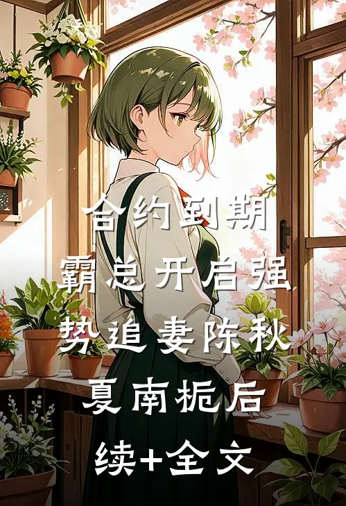 合约到期，霸总开启强势追妻陈秋夏南栀后续+全文