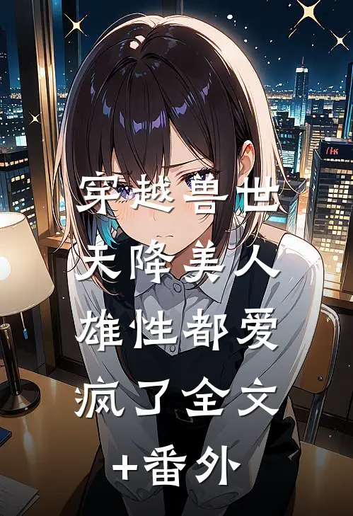 穿越兽世：天降美人，雄性都爱疯了全文+番外