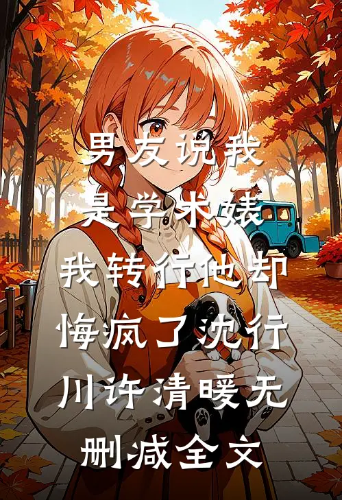 男友说我是学术婊，我转行他却悔疯了沈行川许清暖无删减全文