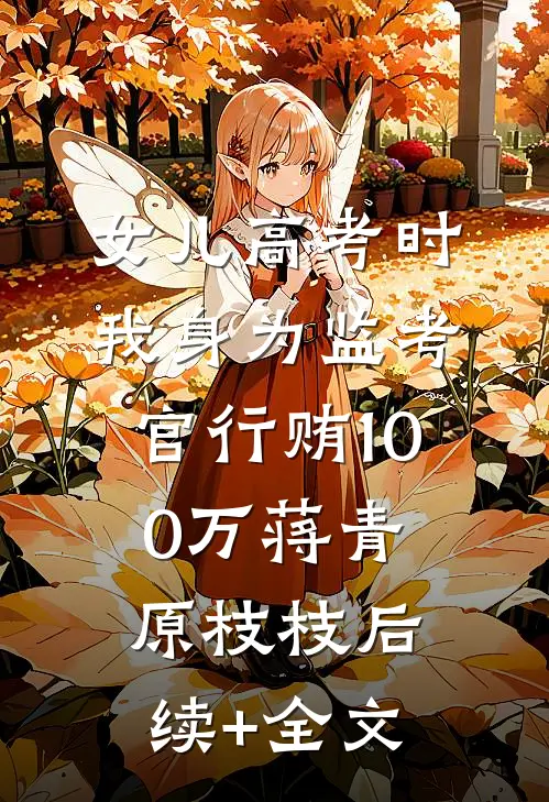 女儿高考时，我身为监考官行贿100万蒋青原枝枝后续+全文