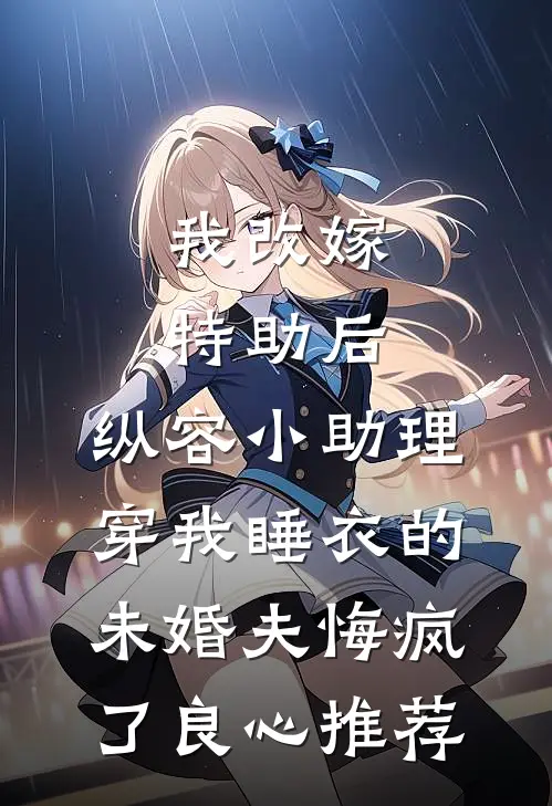 我改嫁特助后，纵容小助理穿我睡衣的未婚夫悔疯了良心推荐