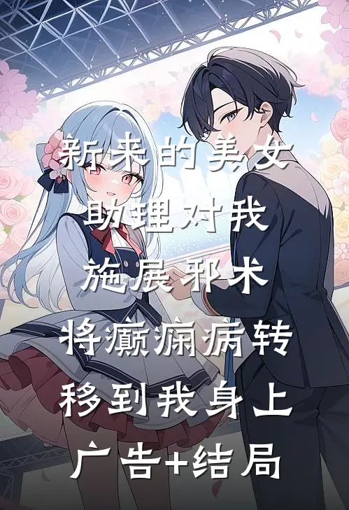 新来的美女助理对我施展邪术，将癫痫病转移到我身上广告+结局