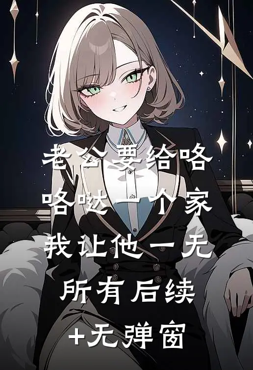 老公要给咯咯哒一个家，我让他一无所有后续+无弹窗