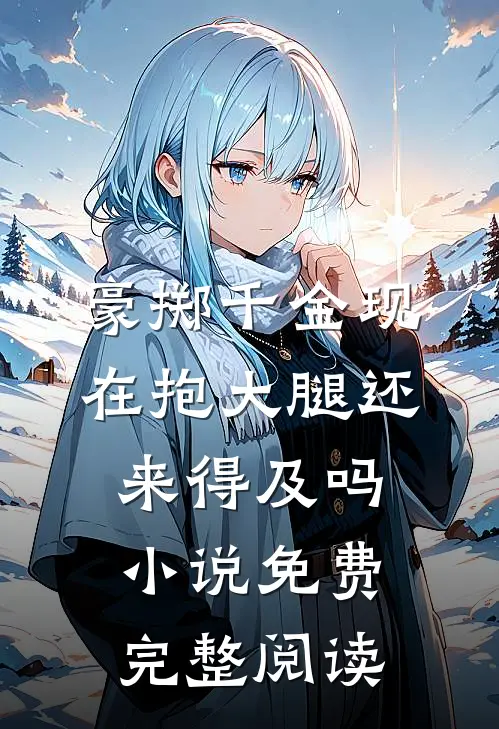 豪掷千金现在抱大腿还来得及吗小说免费完整阅读