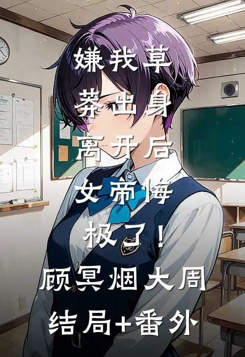 嫌我草莽出身，离开后，女帝悔极了！顾冥烟大周结局+番外