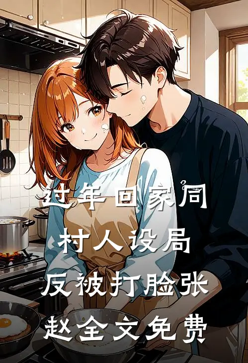 过年回家同村人设局，反被打脸张赵全文免费