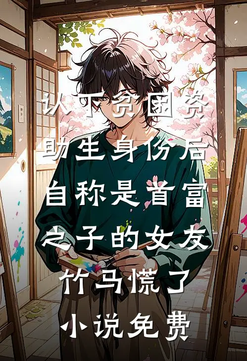 认下贫困资助生身份后，自称是首富之子的女友竹马慌了小说免费