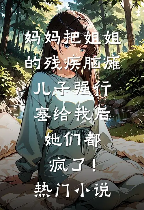 妈妈把姐姐的残疾脑瘫儿子强行塞给我后，她们都疯了！热门小说