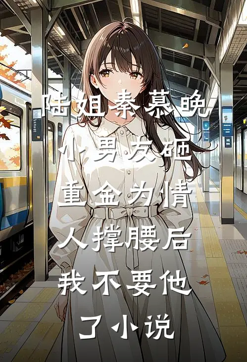 陆姐秦慕晚小男友砸重金为情人撑腰后，我不要他了小说