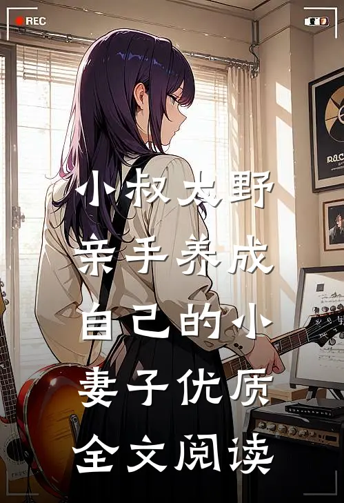 小叔太野，亲手养成自己的小妻子优质全文阅读