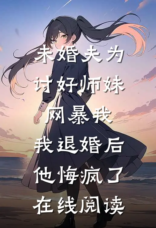 未婚夫为讨好师妹网暴我，我退婚后他悔疯了在线阅读