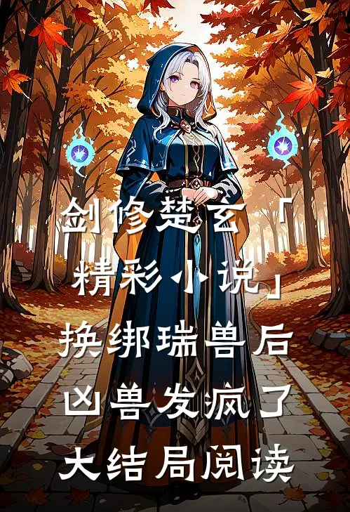 剑修楚玄「精彩小说」换绑瑞兽后，凶兽发疯了大结局阅读
