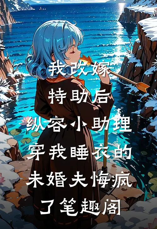 我改嫁特助后，纵容小助理穿我睡衣的未婚夫悔疯了笔趣阁