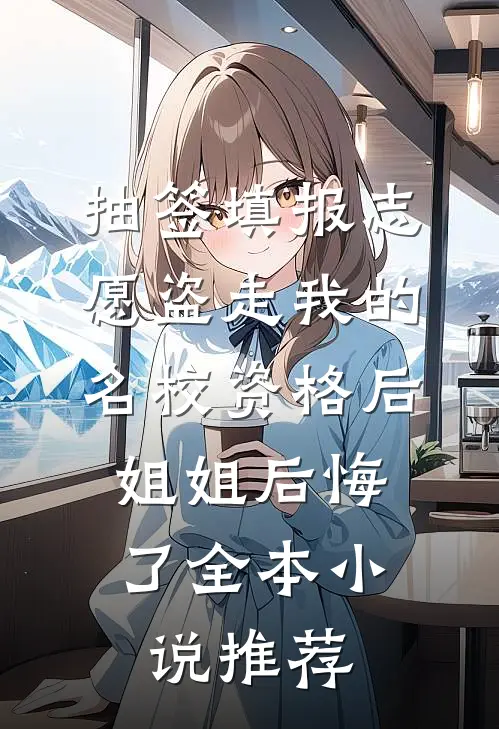 抽签填报志愿盗走我的名校资格后，姐姐后悔了全本小说推荐