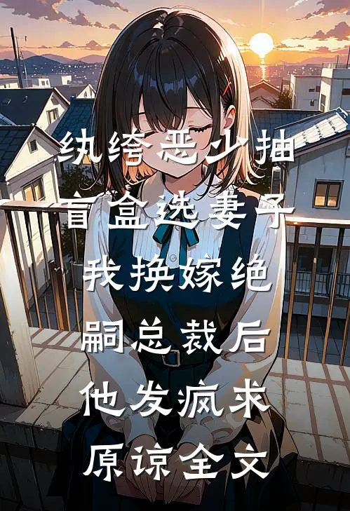 纨绔恶少抽盲盒选妻子，我换嫁绝嗣总裁后他发疯求原谅全文