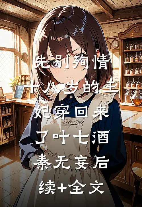 先别殉情，十八岁的王妃穿回来了叶七酒秦无妄后续+全文