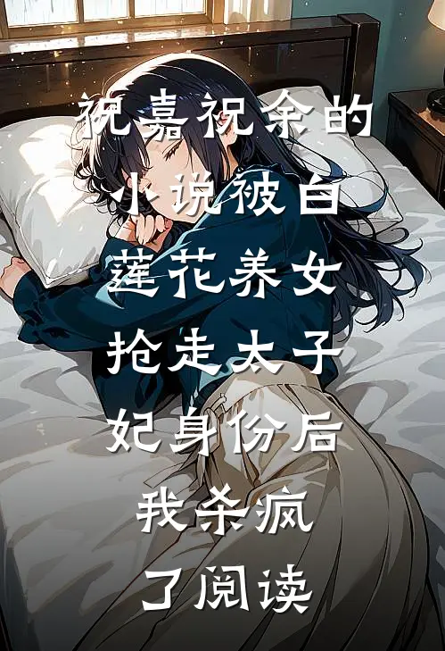 祝嘉祝余的小说被白莲花养女抢走太子妃身份后，我杀疯了阅读