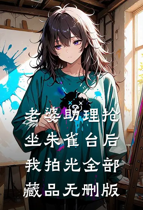 老婆助理抢坐朱雀台后，我拍光全部藏品无删版
