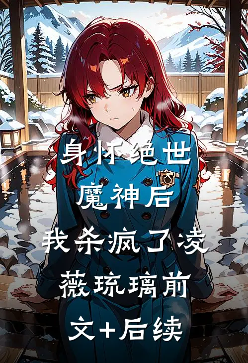 身怀绝世魔神后，我杀疯了凌薇琉璃前文+后续