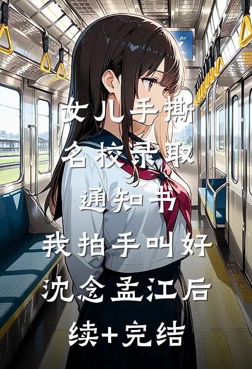 女儿手撕名校录取通知书，我拍手叫好沈念孟江后续+完结
