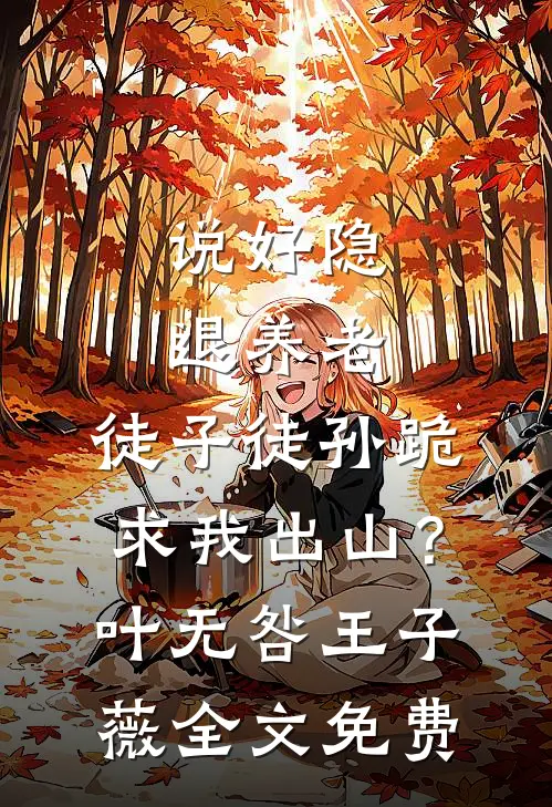 说好隐退养老，徒子徒孙跪求我出山？叶无咎王子薇全文免费