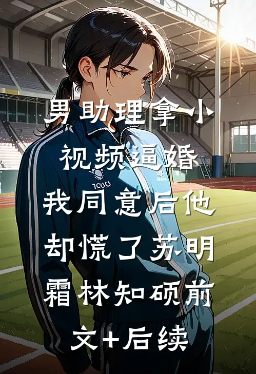 男助理拿小视频逼婚，我同意后他却慌了苏明霜林知硕前文+后续