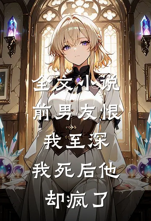 全文小说前男友恨我至深，我死后他却疯了