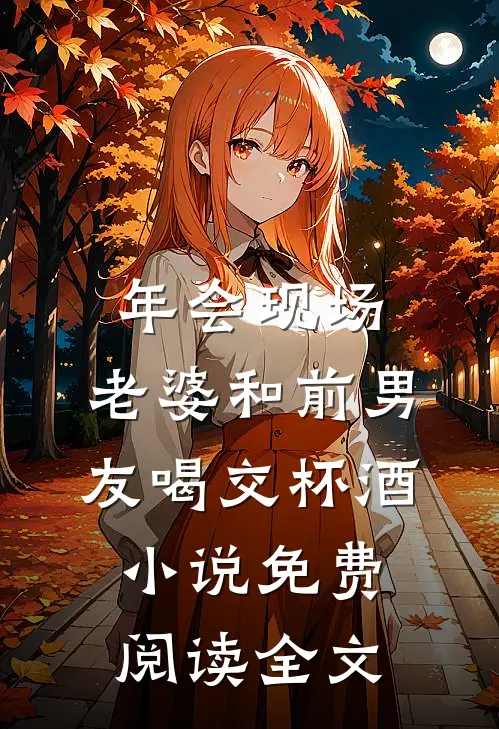 年会现场，老婆和前男友喝交杯酒小说免费阅读全文