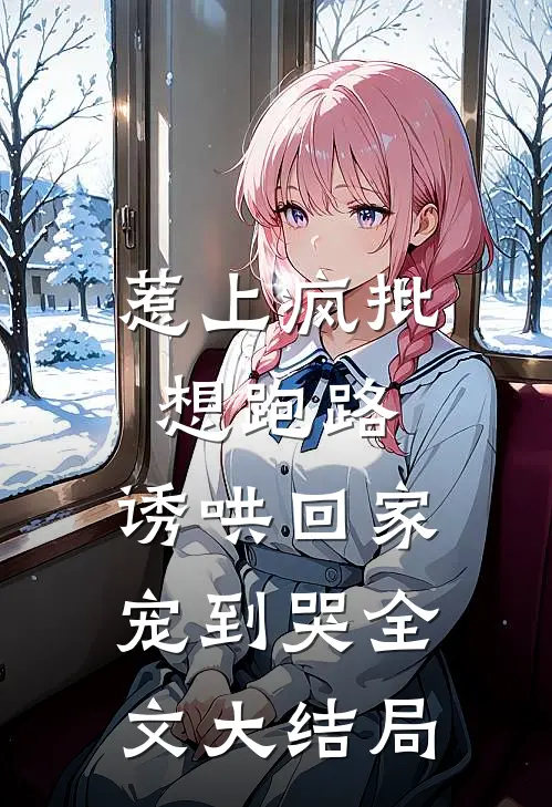 惹上疯批想跑路，诱哄回家宠到哭全文大结局