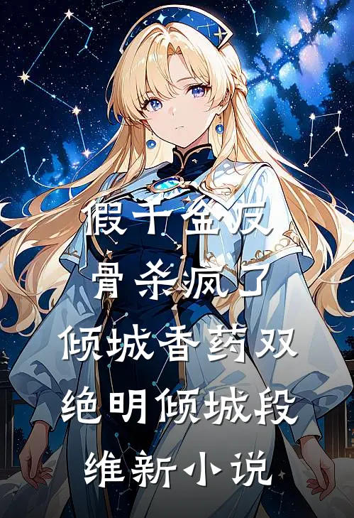 假千金反骨杀疯了，倾城香药双绝明倾城段维新小说
