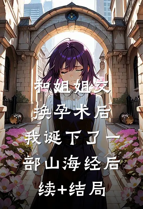 和姐姐交换孕术后，我诞下了一部山海经后续+结局