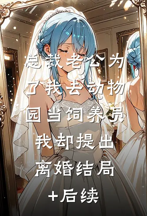 总裁老公为了我去动物园当饲养员，我却提出离婚结局+后续