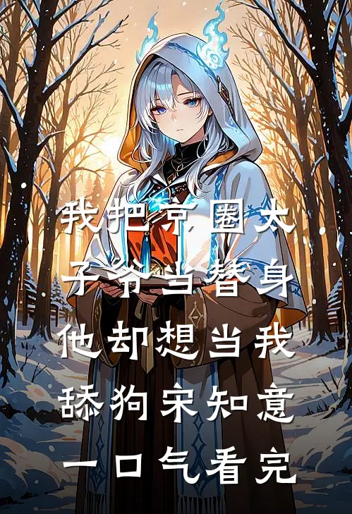 我把京圈太子爷当替身，他却想当我舔狗宋知意一口气看完