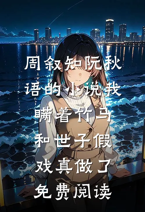 周叙知阮秋语的小说我瞒着竹马，和世子假戏真做了免费阅读
