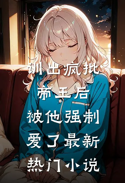 训出疯批帝王后，被他强制爱了最新热门小说