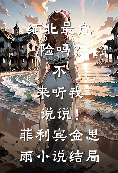 缅北最危险吗？不，来听我说说！菲利宾金思雨小说结局