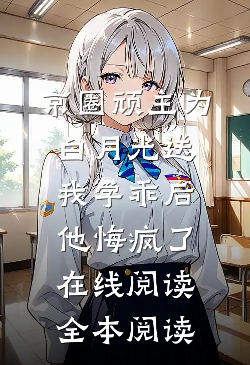京圈顽主为白月光送我学乖后，他悔疯了在线阅读全本阅读