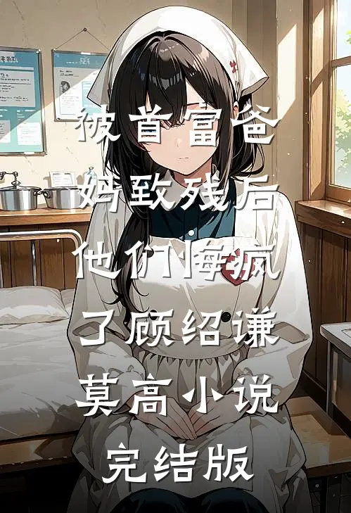 被首富爸妈致残后，他们悔疯了顾绍谦莫高小说完结版