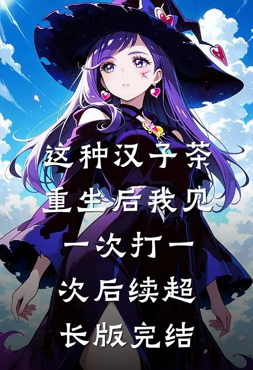 这种汉子茶，重生后我见一次打一次后续超长版完结