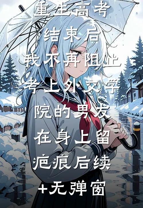 重生高考结束后，我不再阻止考上外交学院的男友在身上留疤痕后续+无弹窗