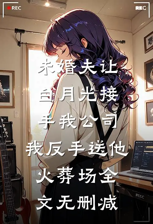 未婚夫让白月光接手我公司，我反手送他火葬场全文无删减
