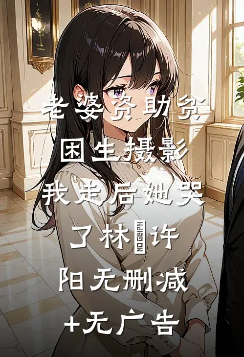 老婆资助贫困生摄影，我走后她哭了林玥许阳无删减+无广告