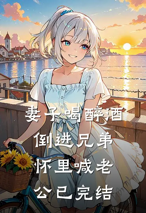 妻子喝醉酒，倒进兄弟怀里喊老公已完结