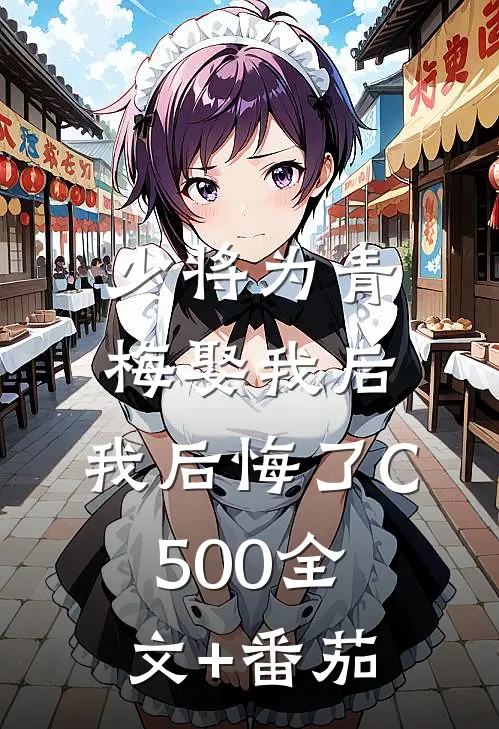 少将为青梅娶我后，我后悔了C500全文+番茄