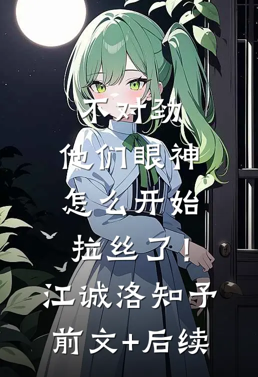 不对劲，他们眼神怎么开始拉丝了！江诚洛知予前文+后续