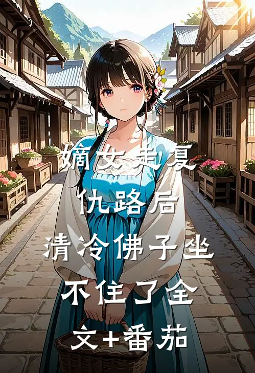 嫡女走复仇路后，清冷佛子坐不住了全文+番茄