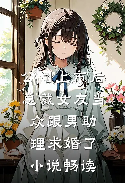 公司上市后，总裁女友当众跟男助理求婚了小说畅读