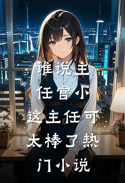 谁说主任官小，这主任可太棒了热门小说