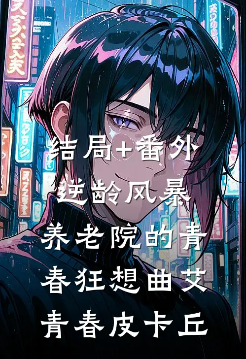 结局+番外逆龄风暴：养老院的青春狂想曲艾青春皮卡丘