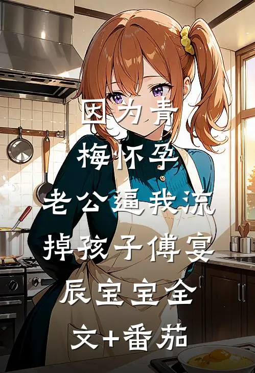 因为青梅怀孕，老公逼我流掉孩子傅宴辰宝宝全文+番茄